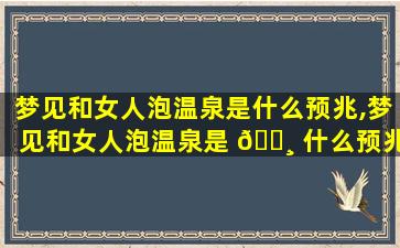 梦见和女人泡温泉是什么预兆,梦见和女人泡温泉是 🌸 什么预兆周公解梦